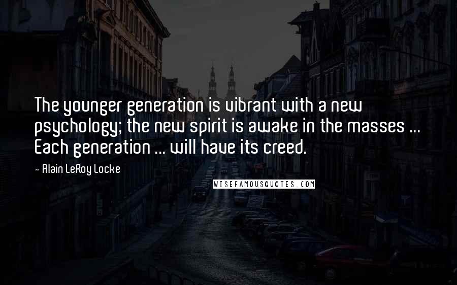 Alain LeRoy Locke Quotes: The younger generation is vibrant with a new psychology; the new spirit is awake in the masses ... Each generation ... will have its creed.