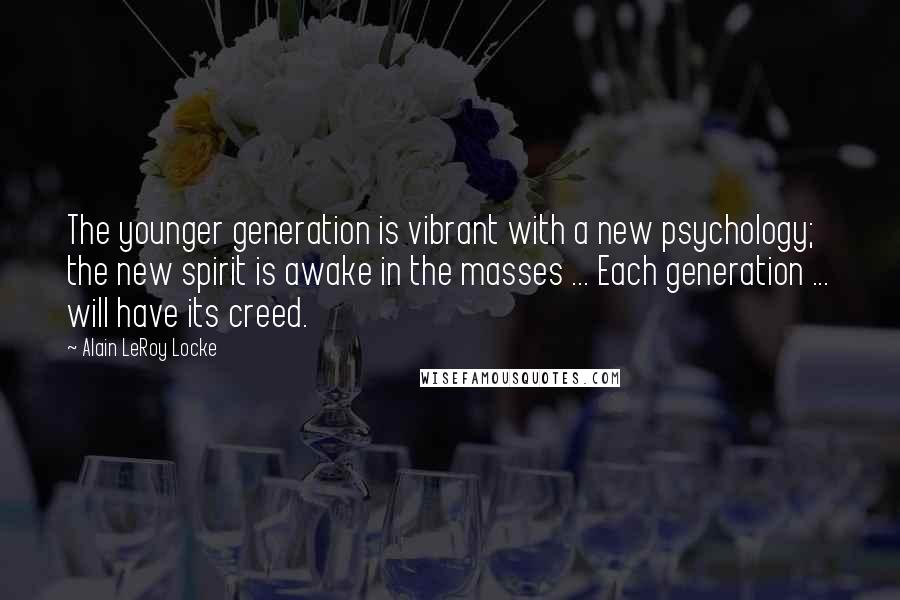 Alain LeRoy Locke Quotes: The younger generation is vibrant with a new psychology; the new spirit is awake in the masses ... Each generation ... will have its creed.