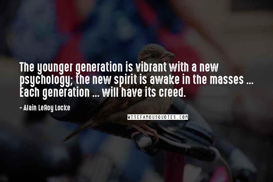 Alain LeRoy Locke Quotes: The younger generation is vibrant with a new psychology; the new spirit is awake in the masses ... Each generation ... will have its creed.