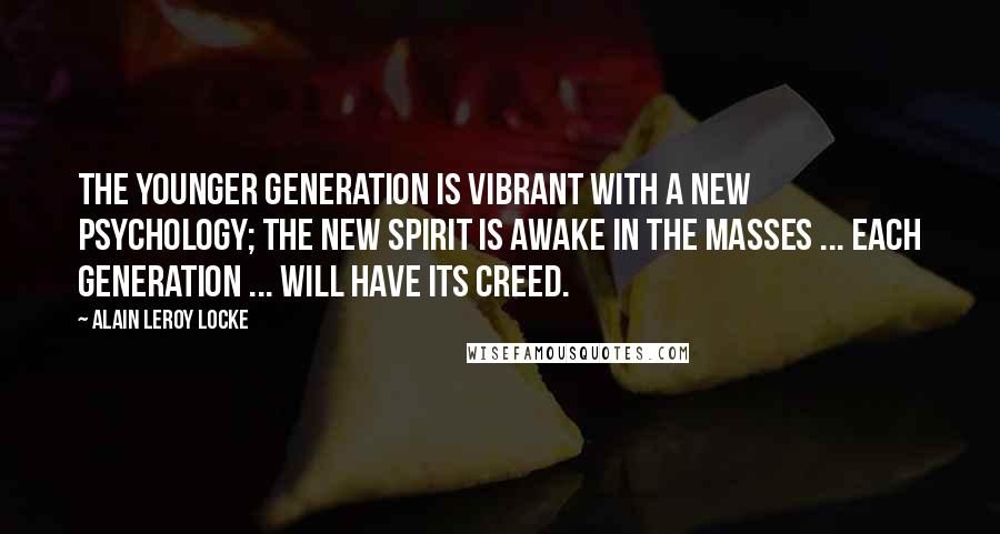 Alain LeRoy Locke Quotes: The younger generation is vibrant with a new psychology; the new spirit is awake in the masses ... Each generation ... will have its creed.