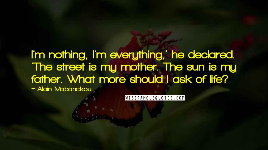 Alain Mabanckou Quotes: I'm nothing, I'm everything,' he declared. 'The street is my mother. The sun is my father. What more should I ask of life?