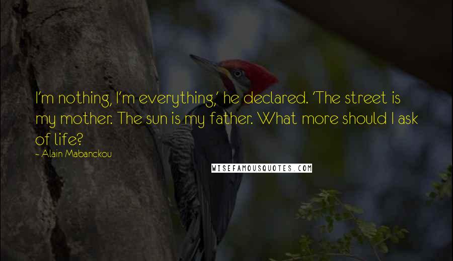 Alain Mabanckou Quotes: I'm nothing, I'm everything,' he declared. 'The street is my mother. The sun is my father. What more should I ask of life?