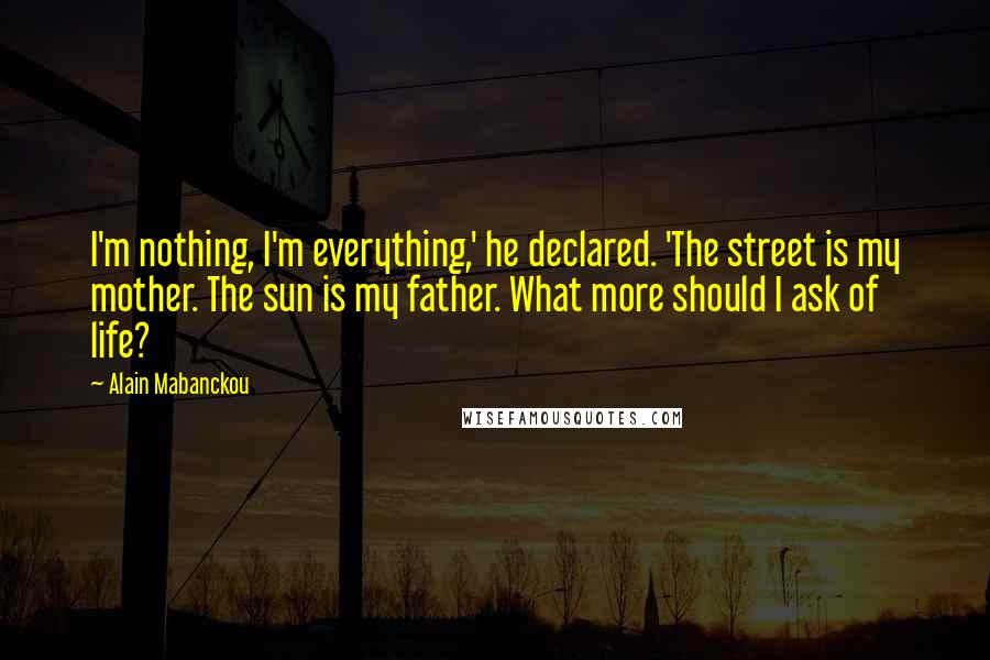 Alain Mabanckou Quotes: I'm nothing, I'm everything,' he declared. 'The street is my mother. The sun is my father. What more should I ask of life?