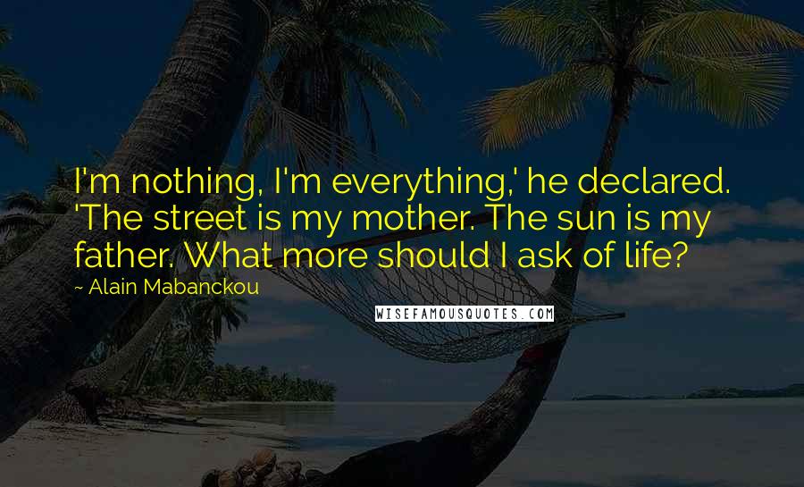 Alain Mabanckou Quotes: I'm nothing, I'm everything,' he declared. 'The street is my mother. The sun is my father. What more should I ask of life?