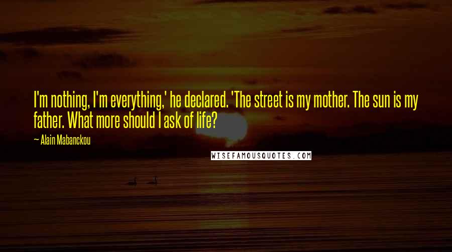 Alain Mabanckou Quotes: I'm nothing, I'm everything,' he declared. 'The street is my mother. The sun is my father. What more should I ask of life?