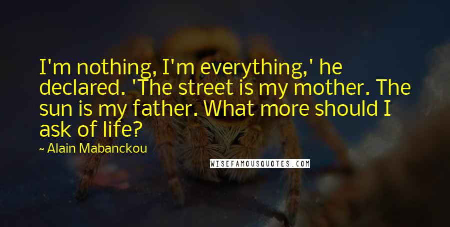 Alain Mabanckou Quotes: I'm nothing, I'm everything,' he declared. 'The street is my mother. The sun is my father. What more should I ask of life?