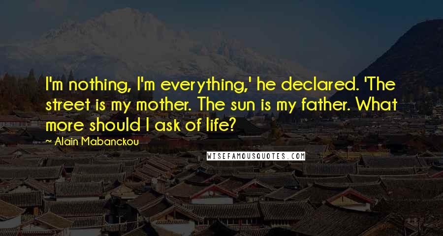 Alain Mabanckou Quotes: I'm nothing, I'm everything,' he declared. 'The street is my mother. The sun is my father. What more should I ask of life?