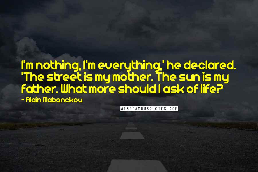 Alain Mabanckou Quotes: I'm nothing, I'm everything,' he declared. 'The street is my mother. The sun is my father. What more should I ask of life?