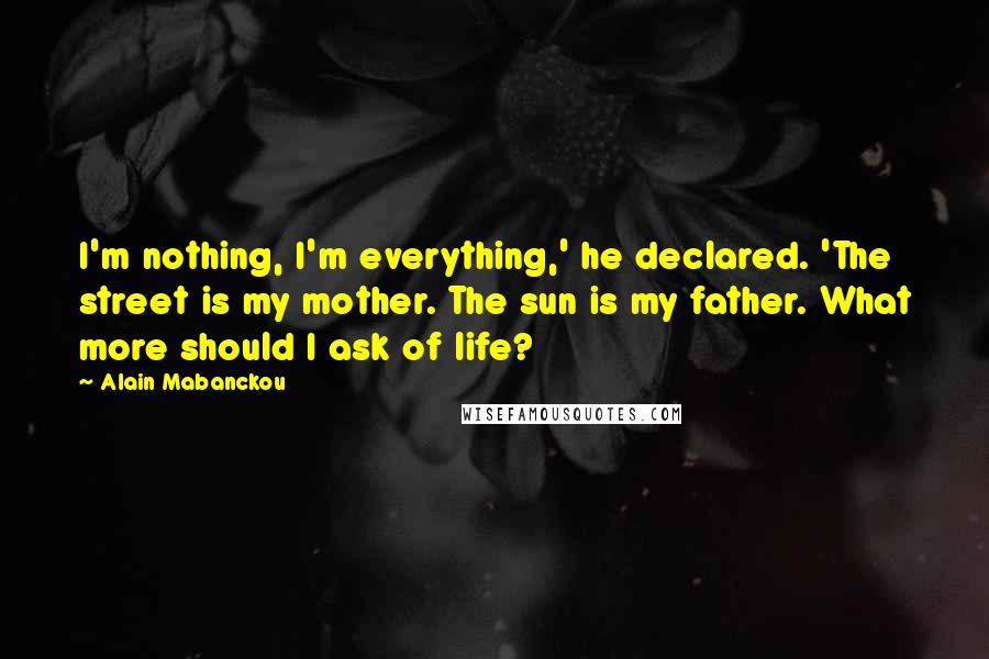 Alain Mabanckou Quotes: I'm nothing, I'm everything,' he declared. 'The street is my mother. The sun is my father. What more should I ask of life?