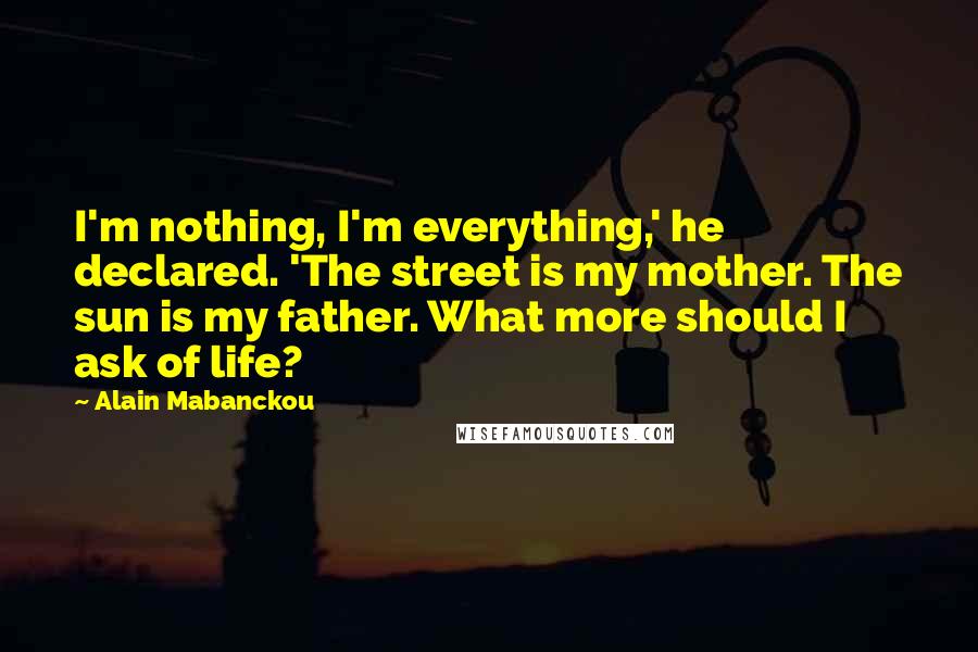 Alain Mabanckou Quotes: I'm nothing, I'm everything,' he declared. 'The street is my mother. The sun is my father. What more should I ask of life?