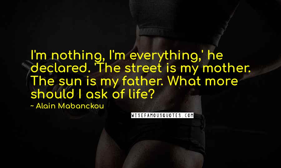 Alain Mabanckou Quotes: I'm nothing, I'm everything,' he declared. 'The street is my mother. The sun is my father. What more should I ask of life?