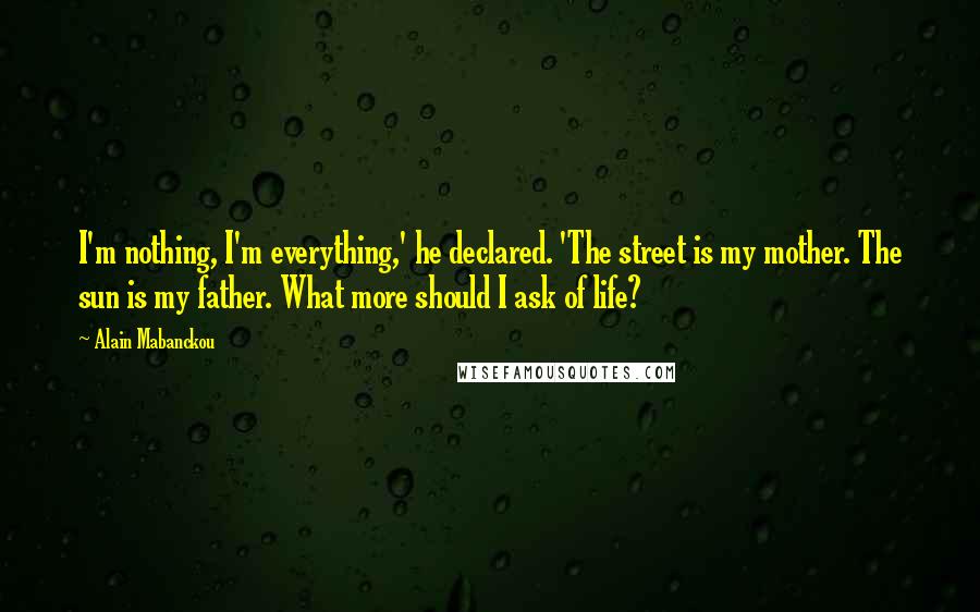 Alain Mabanckou Quotes: I'm nothing, I'm everything,' he declared. 'The street is my mother. The sun is my father. What more should I ask of life?