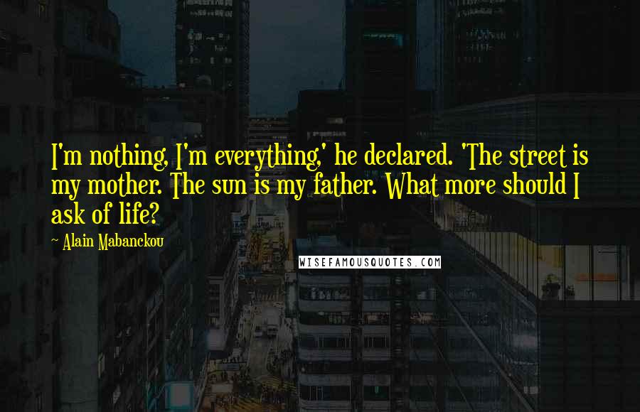 Alain Mabanckou Quotes: I'm nothing, I'm everything,' he declared. 'The street is my mother. The sun is my father. What more should I ask of life?