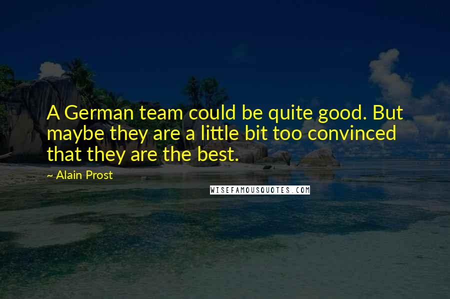 Alain Prost Quotes: A German team could be quite good. But maybe they are a little bit too convinced that they are the best.