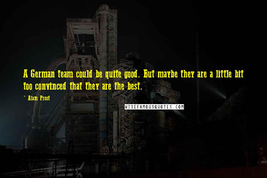 Alain Prost Quotes: A German team could be quite good. But maybe they are a little bit too convinced that they are the best.