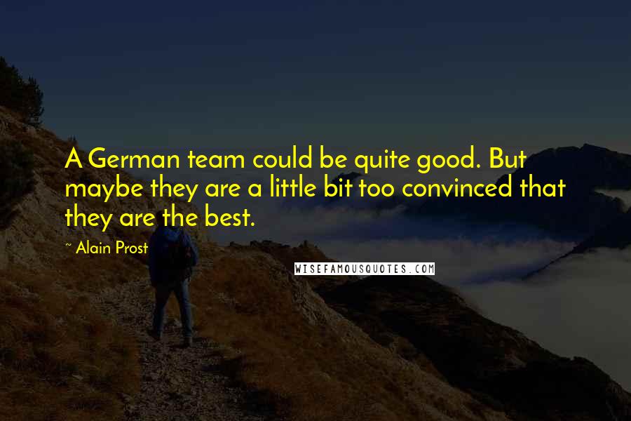 Alain Prost Quotes: A German team could be quite good. But maybe they are a little bit too convinced that they are the best.