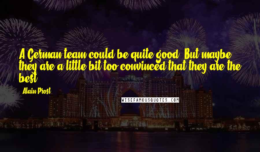 Alain Prost Quotes: A German team could be quite good. But maybe they are a little bit too convinced that they are the best.