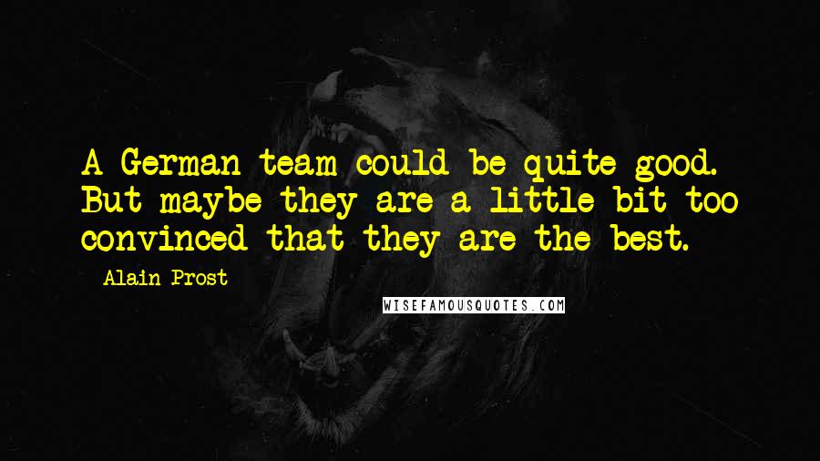 Alain Prost Quotes: A German team could be quite good. But maybe they are a little bit too convinced that they are the best.