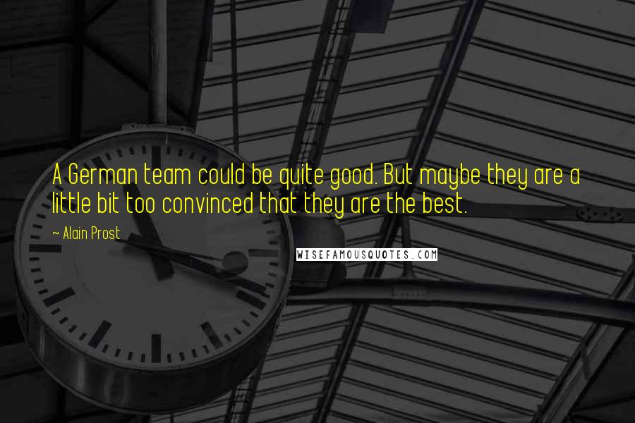 Alain Prost Quotes: A German team could be quite good. But maybe they are a little bit too convinced that they are the best.