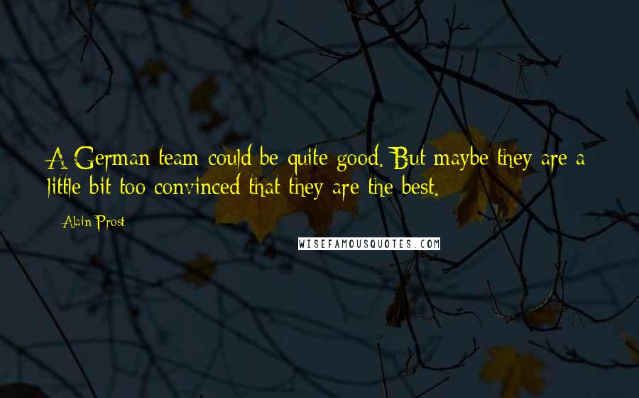 Alain Prost Quotes: A German team could be quite good. But maybe they are a little bit too convinced that they are the best.