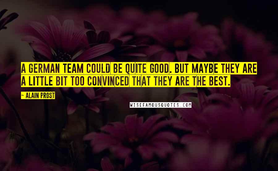 Alain Prost Quotes: A German team could be quite good. But maybe they are a little bit too convinced that they are the best.