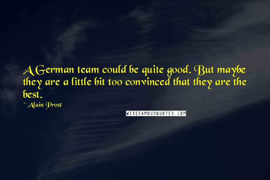 Alain Prost Quotes: A German team could be quite good. But maybe they are a little bit too convinced that they are the best.