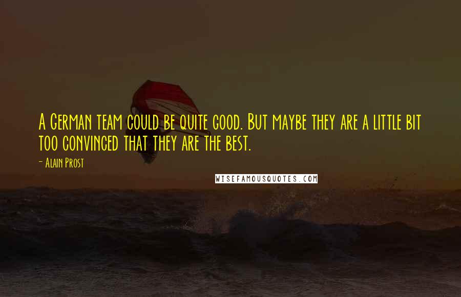 Alain Prost Quotes: A German team could be quite good. But maybe they are a little bit too convinced that they are the best.