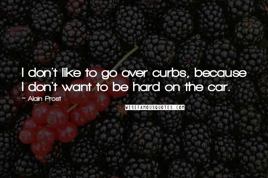 Alain Prost Quotes: I don't like to go over curbs, because I don't want to be hard on the car.