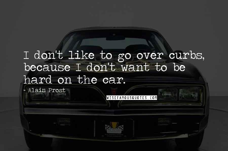 Alain Prost Quotes: I don't like to go over curbs, because I don't want to be hard on the car.