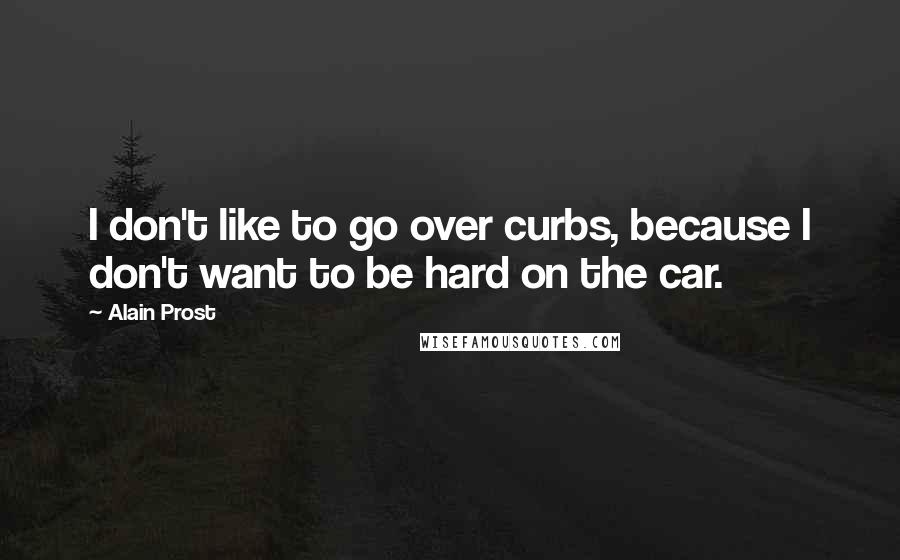 Alain Prost Quotes: I don't like to go over curbs, because I don't want to be hard on the car.