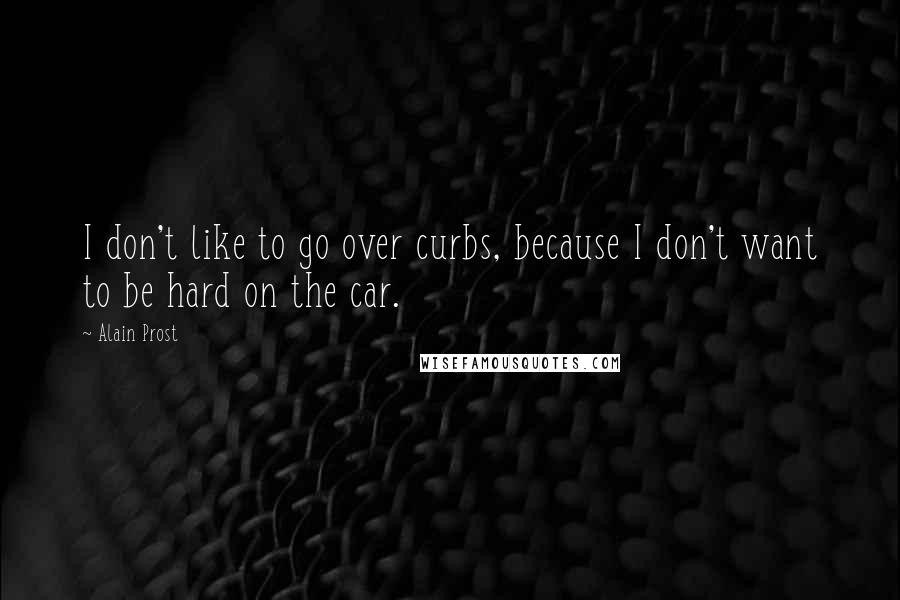 Alain Prost Quotes: I don't like to go over curbs, because I don't want to be hard on the car.