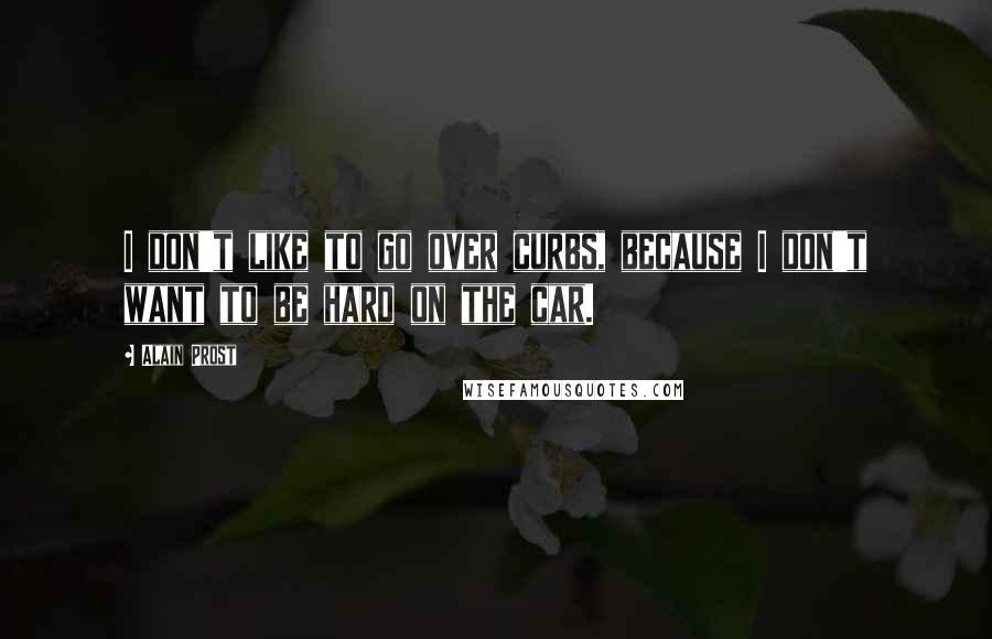 Alain Prost Quotes: I don't like to go over curbs, because I don't want to be hard on the car.