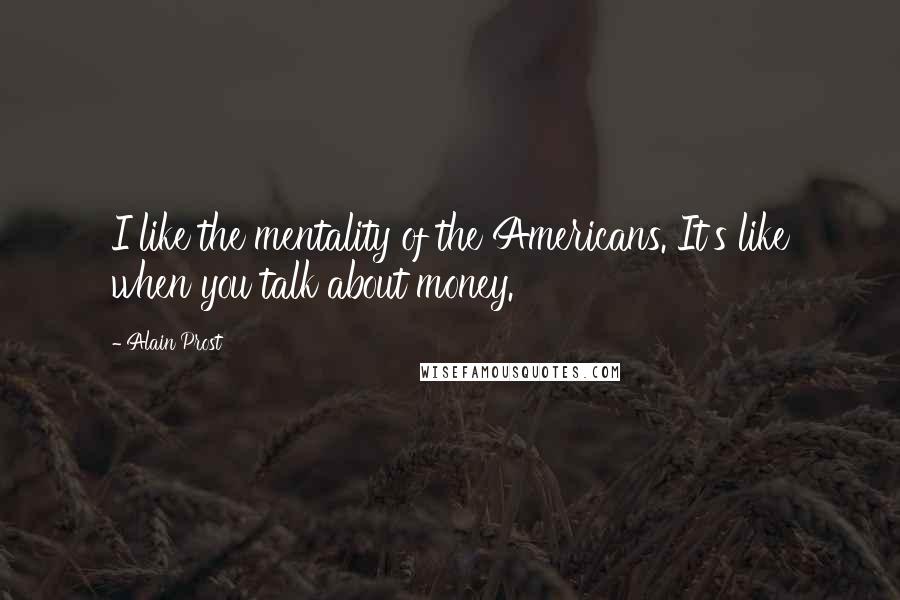 Alain Prost Quotes: I like the mentality of the Americans. It's like when you talk about money.