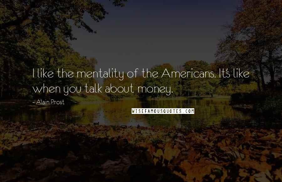 Alain Prost Quotes: I like the mentality of the Americans. It's like when you talk about money.