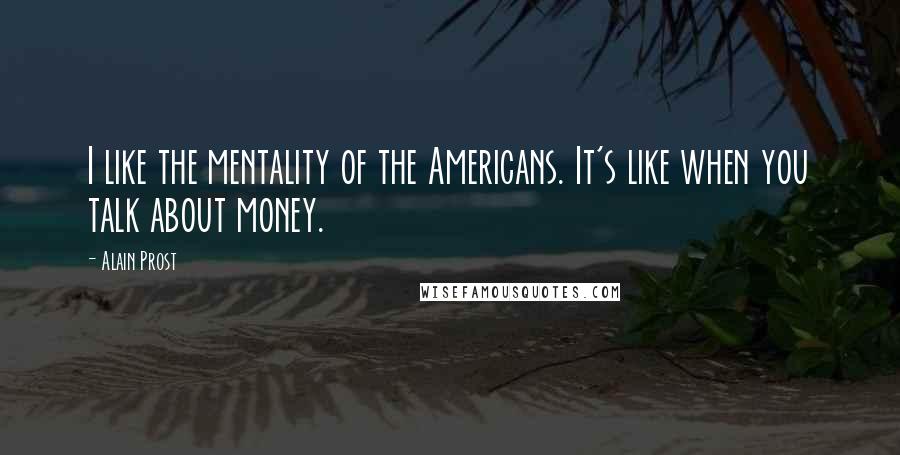 Alain Prost Quotes: I like the mentality of the Americans. It's like when you talk about money.