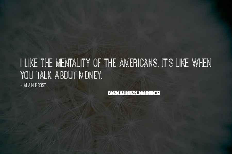 Alain Prost Quotes: I like the mentality of the Americans. It's like when you talk about money.