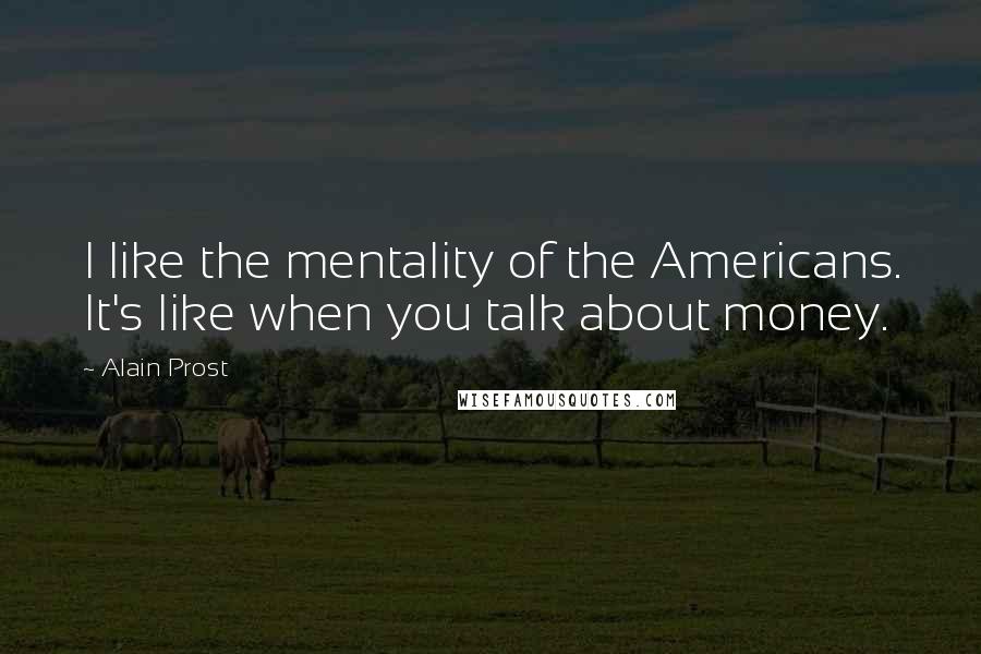 Alain Prost Quotes: I like the mentality of the Americans. It's like when you talk about money.