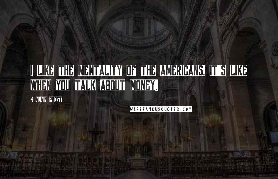 Alain Prost Quotes: I like the mentality of the Americans. It's like when you talk about money.