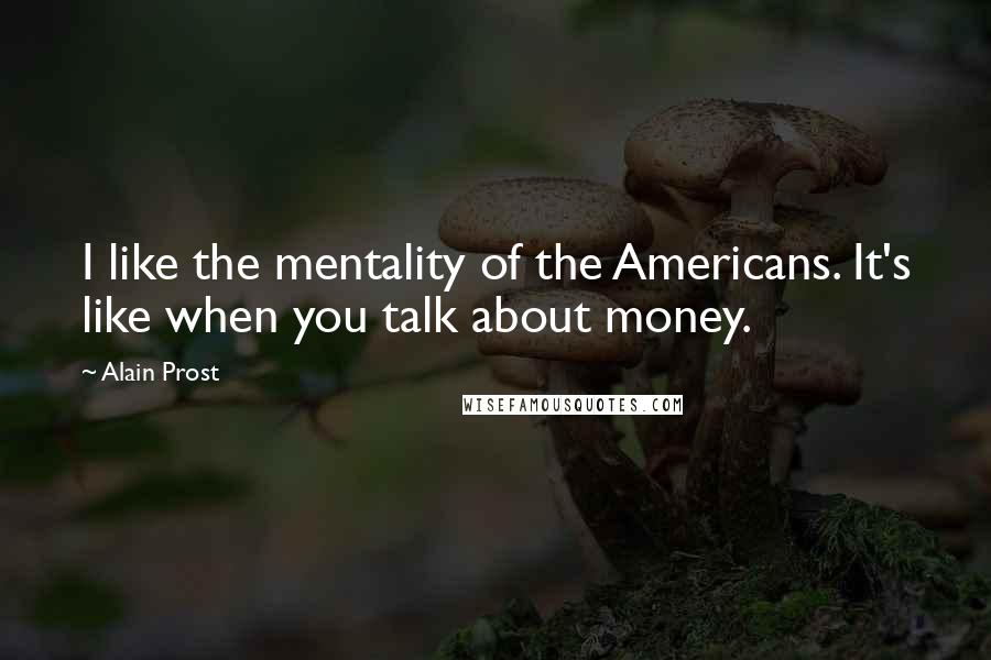 Alain Prost Quotes: I like the mentality of the Americans. It's like when you talk about money.