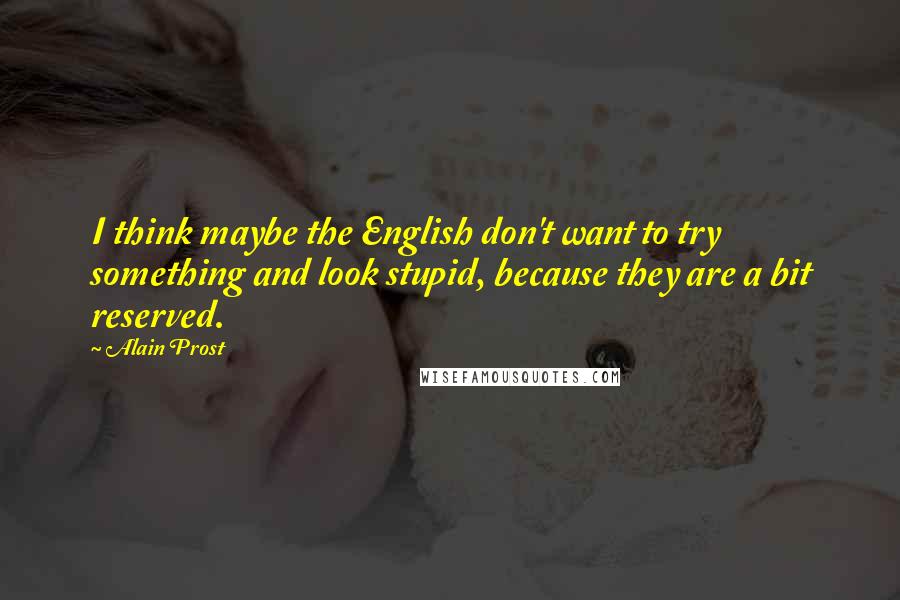 Alain Prost Quotes: I think maybe the English don't want to try something and look stupid, because they are a bit reserved.