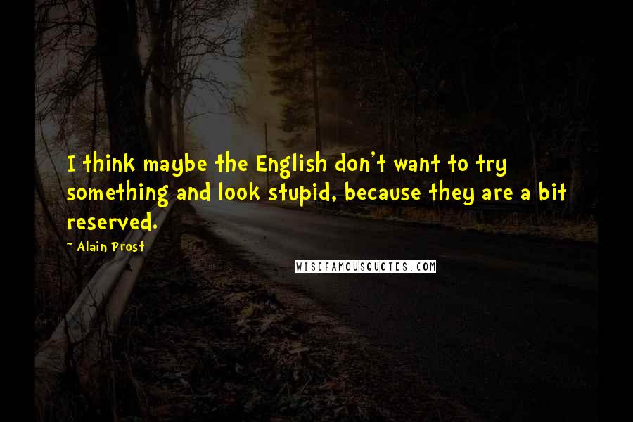 Alain Prost Quotes: I think maybe the English don't want to try something and look stupid, because they are a bit reserved.