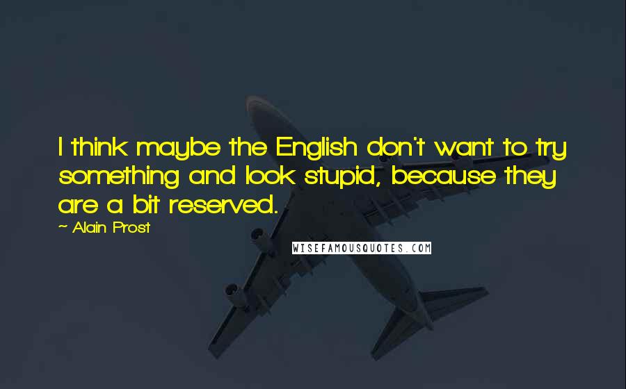 Alain Prost Quotes: I think maybe the English don't want to try something and look stupid, because they are a bit reserved.