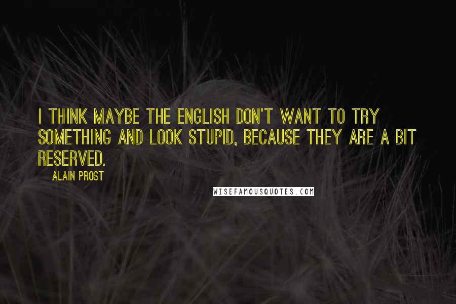 Alain Prost Quotes: I think maybe the English don't want to try something and look stupid, because they are a bit reserved.