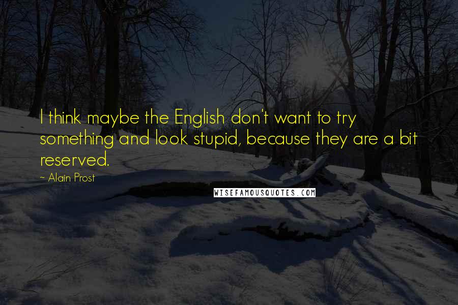 Alain Prost Quotes: I think maybe the English don't want to try something and look stupid, because they are a bit reserved.