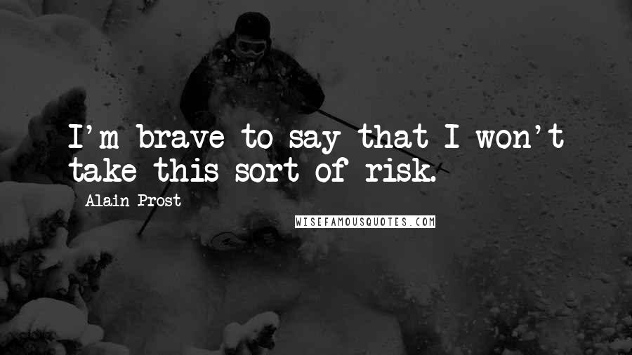 Alain Prost Quotes: I'm brave to say that I won't take this sort of risk.