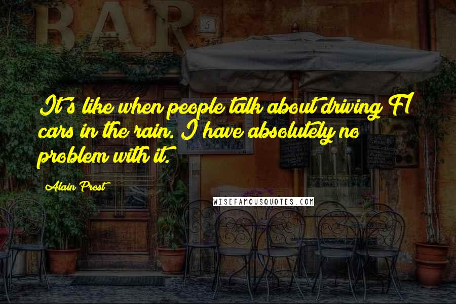 Alain Prost Quotes: It's like when people talk about driving F1 cars in the rain. I have absolutely no problem with it.