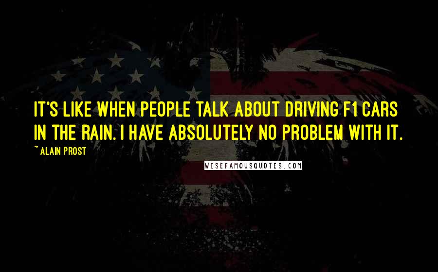Alain Prost Quotes: It's like when people talk about driving F1 cars in the rain. I have absolutely no problem with it.