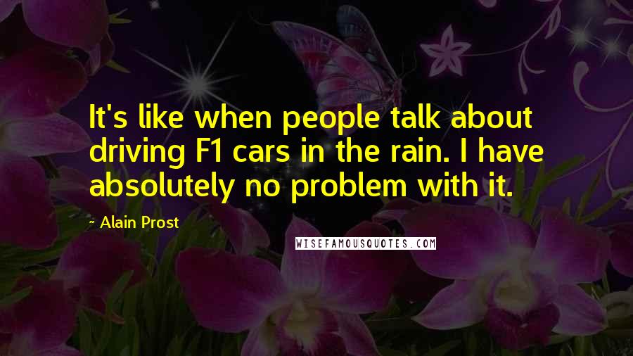 Alain Prost Quotes: It's like when people talk about driving F1 cars in the rain. I have absolutely no problem with it.