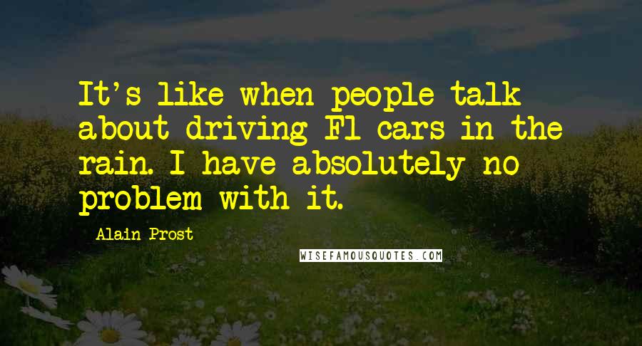 Alain Prost Quotes: It's like when people talk about driving F1 cars in the rain. I have absolutely no problem with it.