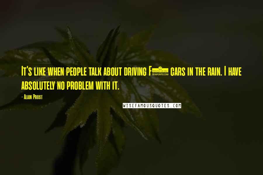 Alain Prost Quotes: It's like when people talk about driving F1 cars in the rain. I have absolutely no problem with it.